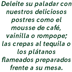 Deleite su paladar con nuestros deliciosos postres como el mousse de café, vainilla o rompope; las crepas al tequila o los plátanos flameados preparados frente a su mesa.